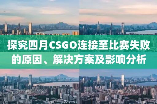 探究四月CSGO連接至比賽失敗的原因、解決方案及影響分析