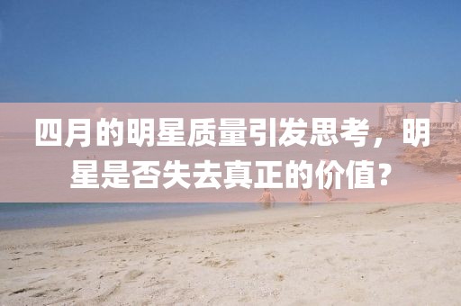 四月的明星質量引發思考，明星是否失去真正的價值？