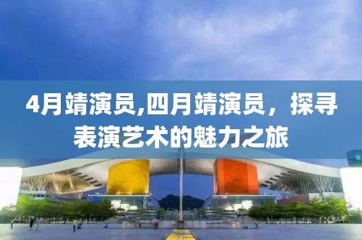 4月靖演員,四月靖演員,探尋表演藝術(shù)的魅力之旅