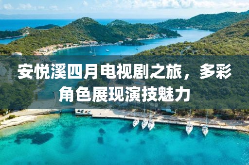 安悅溪四月電視劇之旅，多彩角色展現演技魅力