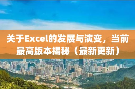 關于Excel的發展與演變,當前最高版本揭秘(最新更新)