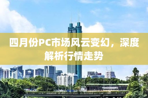 四月份PC市場風云變幻，深度解析行情走勢