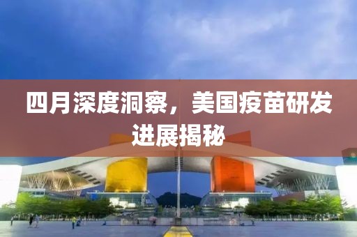 四月深度洞察，美國疫苗研發(fā)進展揭秘