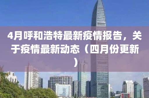 4月呼和浩特最新疫情報告，關于疫情最新動態（四月份更新）