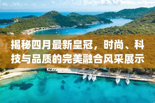揭秘四月最新皇冠,時尚、科技與品質的完美融合風采展示