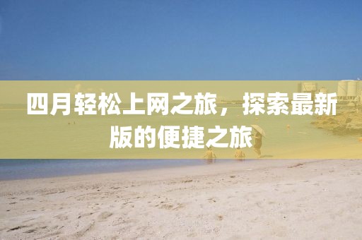 四月輕松上網之旅,探索最新版的便捷之旅