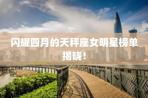 閃耀四月的天秤座女明星榜單揭曉！