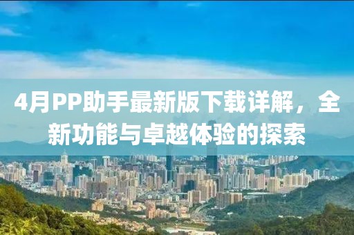 4月PP助手最新版下載詳解，全新功能與卓越體驗的探索
