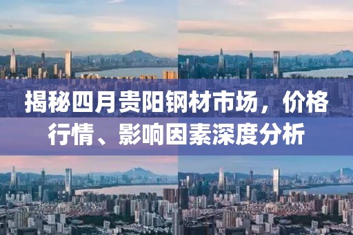 揭秘四月貴陽(yáng)鋼材市場(chǎng)，價(jià)格行情、影響因素深度分析