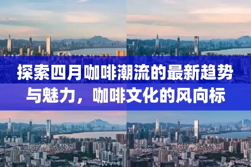 探索四月咖啡潮流的最新趨勢與魅力，咖啡文化的風向標