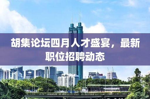 胡集論壇四月人才盛宴，最新職位招聘動態