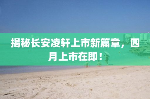 揭秘長安凌軒上市新篇章,四月上市在即!