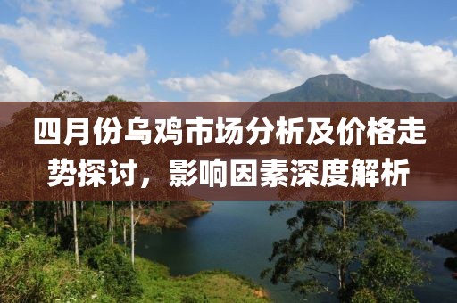 四月份烏雞市場分析及價格走勢探討，影響因素深度解析