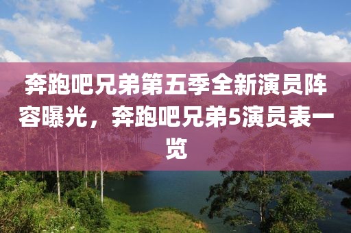 奔跑吧兄弟第五季全新演員陣容曝光，奔跑吧兄弟5演員表一覽
