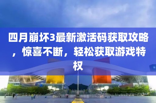 四月崩壞3最新激活碼獲取攻略，驚喜不斷，輕松獲取游戲特權(quán)