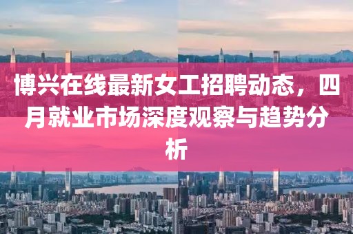 博興在線最新女工招聘動態，四月就業市場深度觀察與趨勢分析