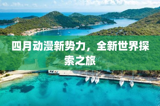 四月動漫新勢力，全新世界探索之旅