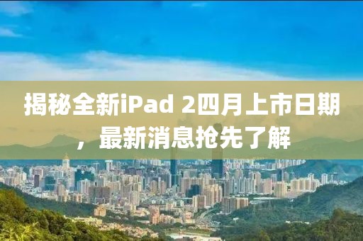 揭秘全新iPad 2四月上市日期，最新消息搶先了解