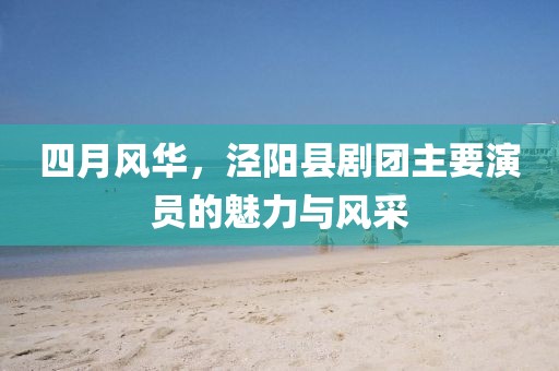 四月風(fēng)華，涇陽縣劇團(tuán)主要演員的魅力與風(fēng)采