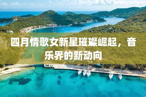 四月情歌女新星璀璨崛起，音樂界的新動向