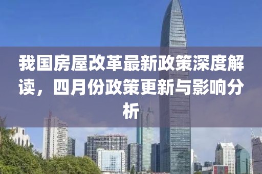 我國房屋改革最新政策深度解讀,四月份政策更新與影響分析