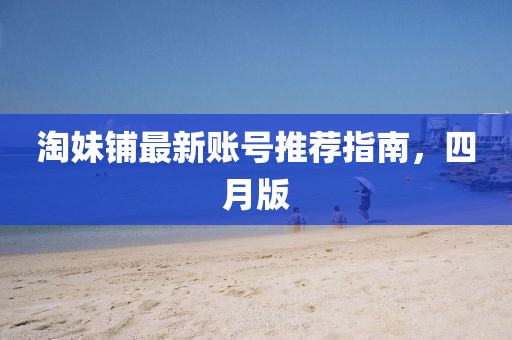 淘妹鋪最新賬號推薦指南,四月版