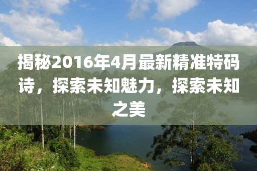 揭秘2016年4月最新精準特碼詩,探索未知魅力,探索未知之美