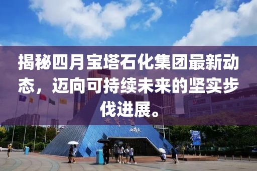 揭秘四月寶塔石化集團最新動態,邁向可持續未來的堅實步伐進展。
