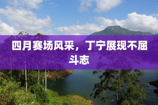 四月賽場風采，丁寧展現不屈斗志