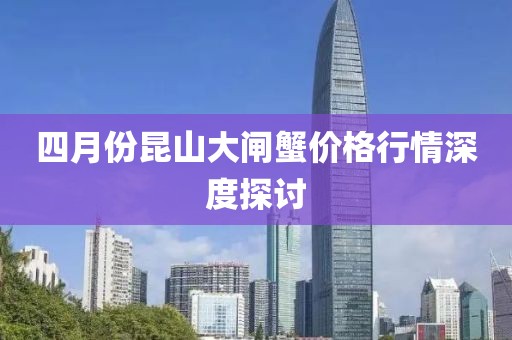 四月份昆山大閘蟹價格行情深度探討