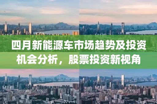 四月新能源車市場趨勢及投資機會分析，股票投資新視角