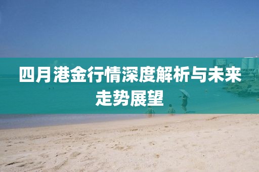 四月港金行情深度解析與未來走勢展望