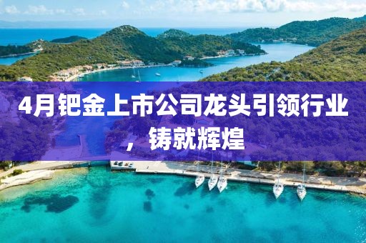 4月鈀金上市公司龍頭引領行業,鑄就輝煌