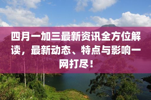 四月一加三最新資訊全方位解讀，最新動(dòng)態(tài)、特點(diǎn)與影響一網(wǎng)打盡！
