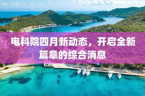 電科院四月新動態，開啟全新篇章的綜合消息