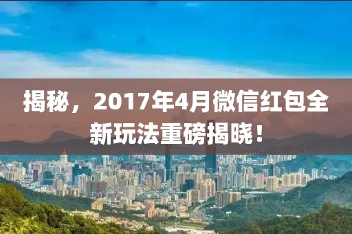 揭秘,2017年4月微信紅包全新玩法重磅揭曉!
