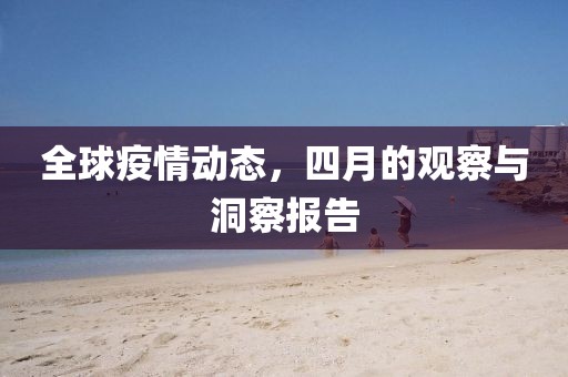 全球疫情動(dòng)態(tài)，四月的觀察與洞察報(bào)告
