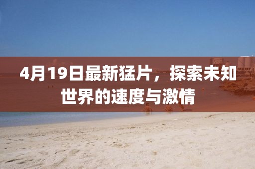 4月19日最新猛片，探索未知世界的速度與激情
