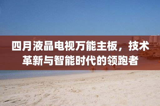 四月液晶電視萬能主板，技術(shù)革新與智能時(shí)代的領(lǐng)跑者
