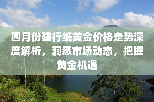 四月份建行紙黃金價格走勢深度解析，洞悉市場動態，把握黃金機遇