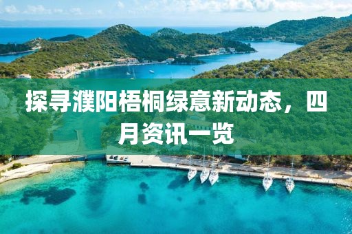 探尋濮陽梧桐綠意新動態，四月資訊一覽