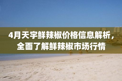 4月天宇鮮辣椒價格信息解析，全面了解鮮辣椒市場行情