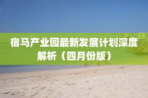 宿馬產(chǎn)業(yè)園最新發(fā)展計劃深度解析（四月份版）