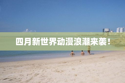 四月新世界動漫浪潮來襲!