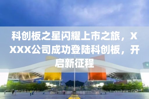 科創板之星閃耀上市之旅，XXXX公司成功登陸科創板，開啟新征程