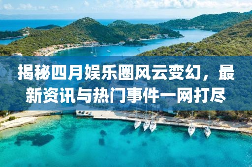 揭秘四月娛樂圈風云變幻，最新資訊與熱門事件一網打盡