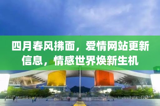 四月春風拂面,愛情網站更新信息,情感世界煥新生機