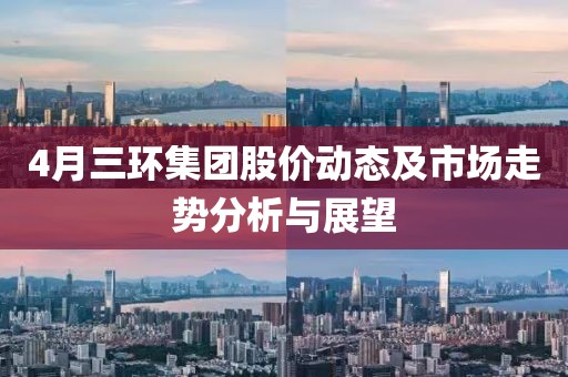 4月三環(huán)集團股價動態(tài)及市場走勢分析與展望
