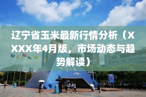 遼寧省玉米最新行情分析(XXXX年4月版,市場動態與趨勢解讀)