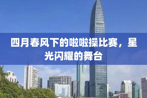 四月春風下的啦啦操比賽,星光閃耀的舞臺